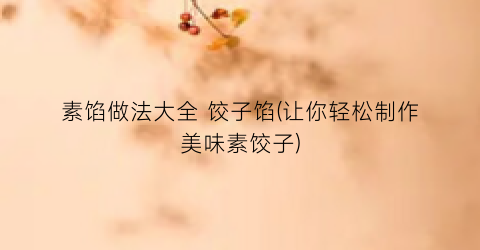 素馅做法大全 饺子馅(让你轻松制作美味素饺子)